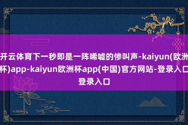 开云体育下一秒即是一阵唏嘘的惨叫声-kaiyun(欧洲杯)app-kaiyun欧洲杯app(中国)官方网站-登录入口