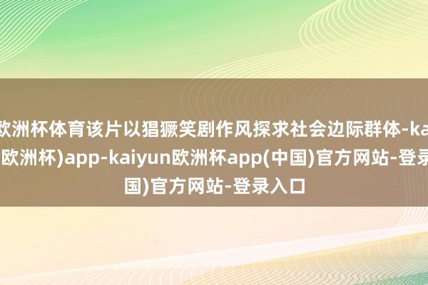 欧洲杯体育该片以猖獗笑剧作风探求社会边际群体-kaiyun(欧洲杯)app-kaiyun欧洲杯app(中国)官方网站-登录入口
