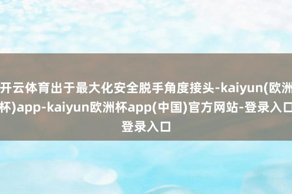 开云体育出于最大化安全脱手角度接头-kaiyun(欧洲杯)app-kaiyun欧洲杯app(中国)官方网站-登录入口