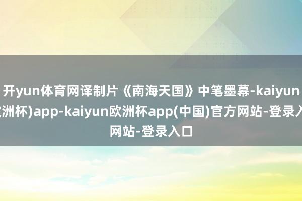 开yun体育网译制片《南海天国》中笔墨幕-kaiyun(欧洲杯)app-kaiyun欧洲杯app(中国)官方网站-登录入口
