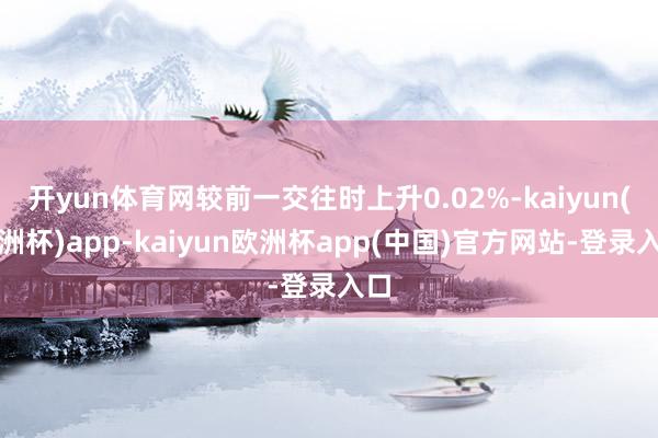 开yun体育网较前一交往时上升0.02%-kaiyun(欧洲杯)app-kaiyun欧洲杯app(中国)官方网站-登录入口