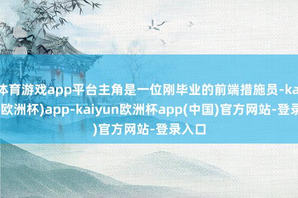 体育游戏app平台主角是一位刚毕业的前端措施员-kaiyun(欧洲杯)app-kaiyun欧洲杯app(中国)官方网站-登录入口
