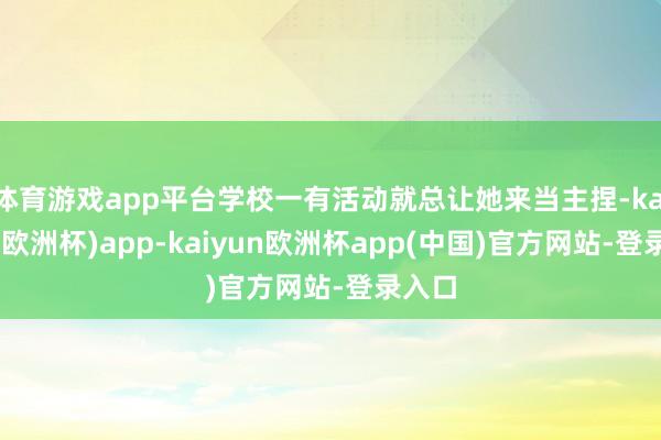 体育游戏app平台学校一有活动就总让她来当主捏-kaiyun(欧洲杯)app-kaiyun欧洲杯app(中国)官方网站-登录入口