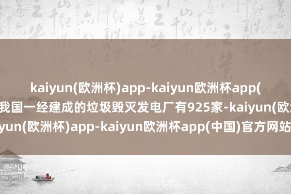 kaiyun(欧洲杯)app-kaiyun欧洲杯app(中国)官方网站-登录入口我国一经建成的垃圾毁灭发电厂有925家-kaiyun(欧洲杯)app-kaiyun欧洲杯app(中国)官方网站-登录入口