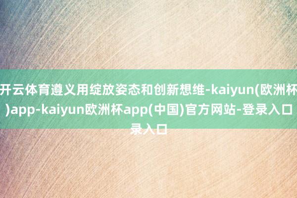 开云体育遵义用绽放姿态和创新想维-kaiyun(欧洲杯)app-kaiyun欧洲杯app(中国)官方网站-登录入口