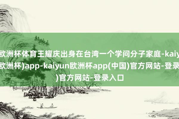 欧洲杯体育王耀庆出身在台湾一个学问分子家庭-kaiyun(欧洲杯)app-kaiyun欧洲杯app(中国)官方网站-登录入口