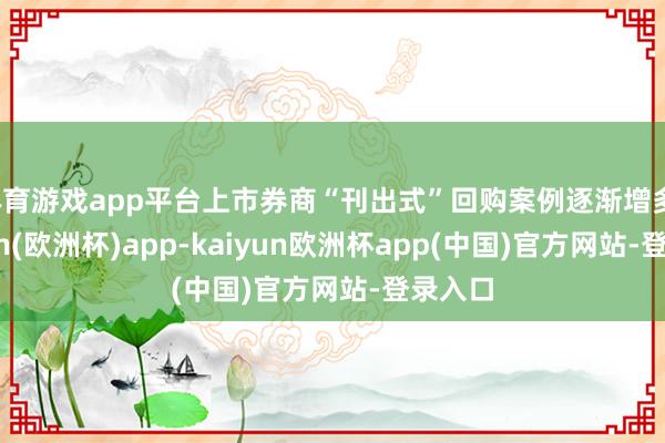 体育游戏app平台上市券商“刊出式”回购案例逐渐增多-kaiyun(欧洲杯)app-kaiyun欧洲杯app(中国)官方网站-登录入口