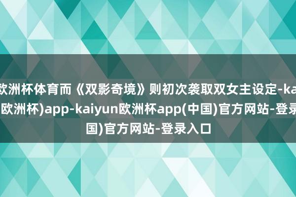 欧洲杯体育而《双影奇境》则初次袭取双女主设定-kaiyun(欧洲杯)app-kaiyun欧洲杯app(中国)官方网站-登录入口
