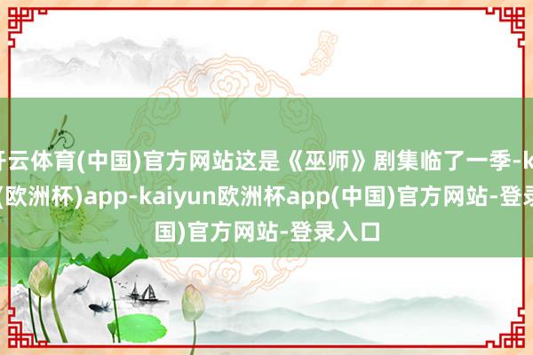 开云体育(中国)官方网站这是《巫师》剧集临了一季-kaiyun(欧洲杯)app-kaiyun欧洲杯app(中国)官方网站-登录入口