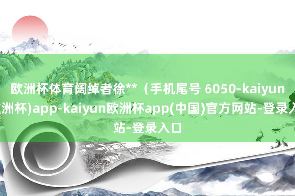 欧洲杯体育阔绰者徐**（手机尾号 6050-kaiyun(欧洲杯)app-kaiyun欧洲杯app(中国)官方网站-登录入口