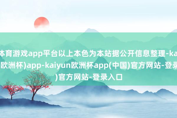 体育游戏app平台以上本色为本站据公开信息整理-kaiyun(欧洲杯)app-kaiyun欧洲杯app(中国)官方网站-登录入口