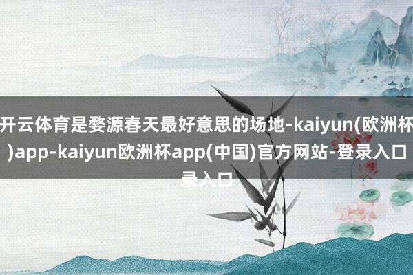 开云体育是婺源春天最好意思的场地-kaiyun(欧洲杯)app-kaiyun欧洲杯app(中国)官方网站-登录入口
