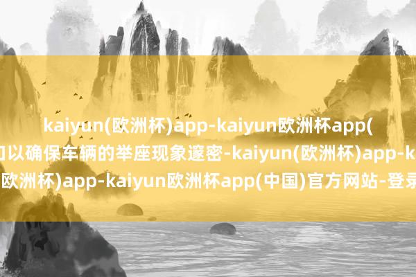 kaiyun(欧洲杯)app-kaiyun欧洲杯app(中国)官方网站-登录入口以确保车辆的举座现象邃密-kaiyun(欧洲杯)app-kaiyun欧洲杯app(中国)官方网站-登录入口