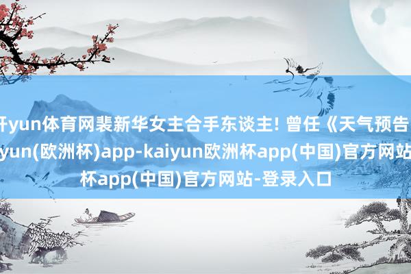 开yun体育网裴新华女主合手东谈主! 曾任《天气预告》主播!-kaiyun(欧洲杯)app-kaiyun欧洲杯app(中国)官方网站-登录入口