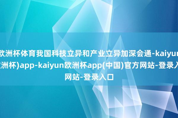 欧洲杯体育我国科技立异和产业立异加深会通-kaiyun(欧洲杯)app-kaiyun欧洲杯app(中国)官方网站-登录入口