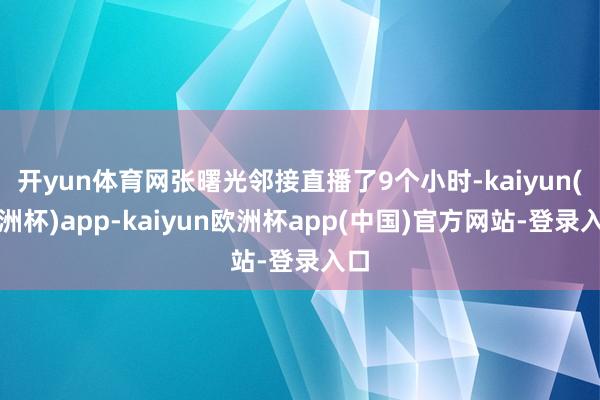 开yun体育网张曙光邻接直播了9个小时-kaiyun(欧洲杯)app-kaiyun欧洲杯app(中国)官方网站-登录入口
