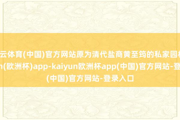 开云体育(中国)官方网站原为清代盐商黄至筠的私家园林-kaiyun(欧洲杯)app-kaiyun欧洲杯app(中国)官方网站-登录入口