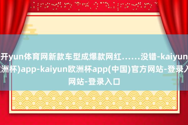 开yun体育网新款车型成爆款网红……没错-kaiyun(欧洲杯)app-kaiyun欧洲杯app(中国)官方网站-登录入口