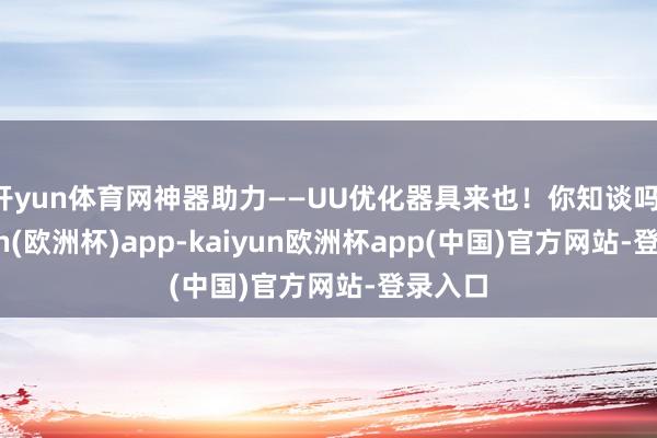 开yun体育网神器助力——UU优化器具来也！你知谈吗-kaiyun(欧洲杯)app-kaiyun欧洲杯app(中国)官方网站-登录入口