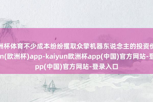 欧洲杯体育不少成本纷纷攫取众擎机器东说念主的投资份额-kaiyun(欧洲杯)app-kaiyun欧洲杯app(中国)官方网站-登录入口