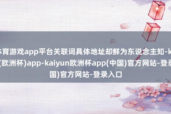 体育游戏app平台关联词具体地址却鲜为东说念主知-kaiyun(欧洲杯)app-kaiyun欧洲杯app(中国)官方网站-登录入口