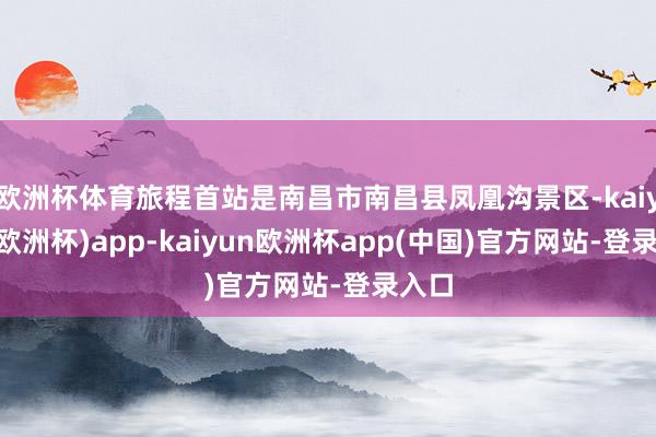 欧洲杯体育旅程首站是南昌市南昌县凤凰沟景区-kaiyun(欧洲杯)app-kaiyun欧洲杯app(中国)官方网站-登录入口