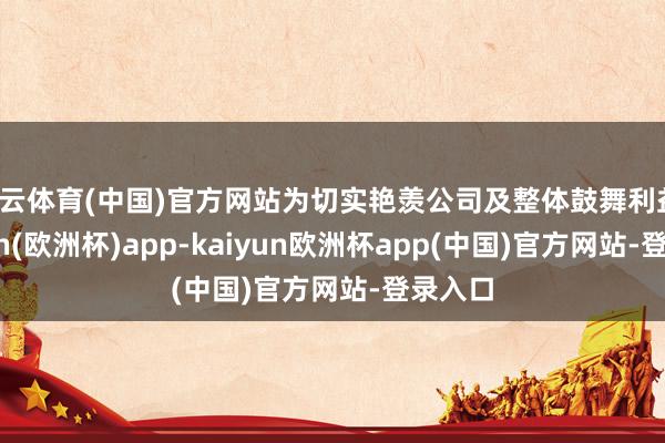 开云体育(中国)官方网站为切实艳羡公司及整体鼓舞利益-kaiyun(欧洲杯)app-kaiyun欧洲杯app(中国)官方网站-登录入口