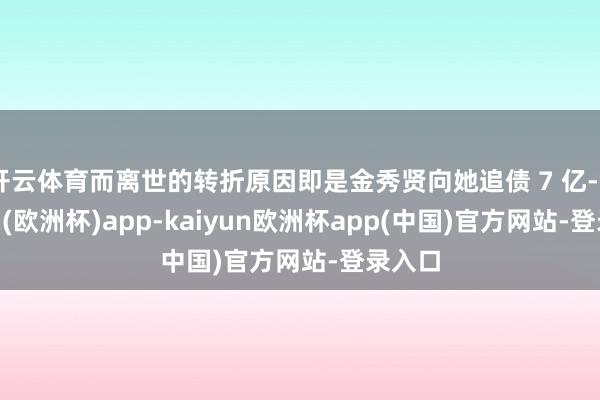 开云体育而离世的转折原因即是金秀贤向她追债 7 亿-kaiyun(欧洲杯)app-kaiyun欧洲杯app(中国)官方网站-登录入口