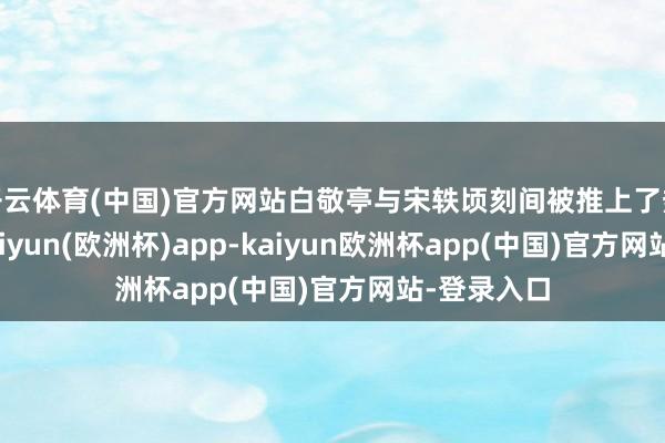开云体育(中国)官方网站白敬亭与宋轶顷刻间被推上了热搜第一-kaiyun(欧洲杯)app-kaiyun欧洲杯app(中国)官方网站-登录入口