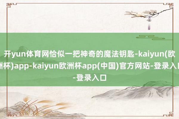 开yun体育网恰似一把神奇的魔法钥匙-kaiyun(欧洲杯)app-kaiyun欧洲杯app(中国)官方网站-登录入口