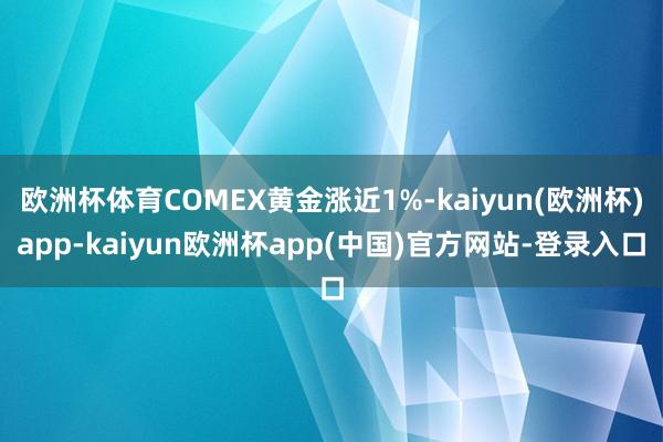 欧洲杯体育COMEX黄金涨近1%-kaiyun(欧洲杯)app-kaiyun欧洲杯app(中国)官方网站-登录入口