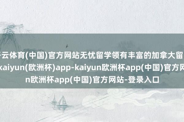 开云体育(中国)官方网站无忧留学领有丰富的加拿大留学肯求案例库-kaiyun(欧洲杯)app-kaiyun欧洲杯app(中国)官方网站-登录入口
