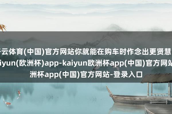 开云体育(中国)官方网站你就能在购车时作念出更贤慧的有筹划-kaiyun(欧洲杯)app-kaiyun欧洲杯app(中国)官方网站-登录入口