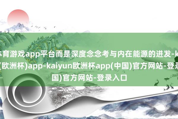 体育游戏app平台而是深度念念考与内在能源的迸发-kaiyun(欧洲杯)app-kaiyun欧洲杯app(中国)官方网站-登录入口