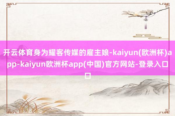 开云体育身为耀客传媒的雇主娘-kaiyun(欧洲杯)app-kaiyun欧洲杯app(中国)官方网站-登录入口