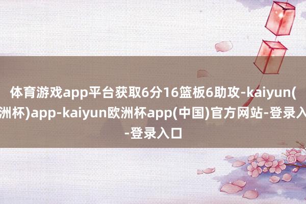 体育游戏app平台获取6分16篮板6助攻-kaiyun(欧洲杯)app-kaiyun欧洲杯app(中国)官方网站-登录入口