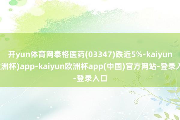 开yun体育网泰格医药(03347)跌近5%-kaiyun(欧洲杯)app-kaiyun欧洲杯app(中国)官方网站-登录入口