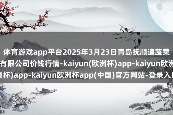 体育游戏app平台2025年3月23日青岛抚顺道蔬菜副食物批发市集股份有限公司价钱行情-kaiyun(欧洲杯)app-kaiyun欧洲杯app(中国)官方网站-登录入口