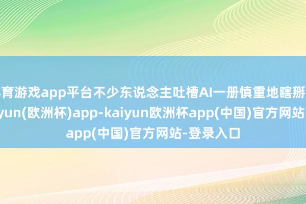 体育游戏app平台不少东说念主吐槽AI一册慎重地瞎掰八说念-kaiyun(欧洲杯)app-kaiyun欧洲杯app(中国)官方网站-登录入口