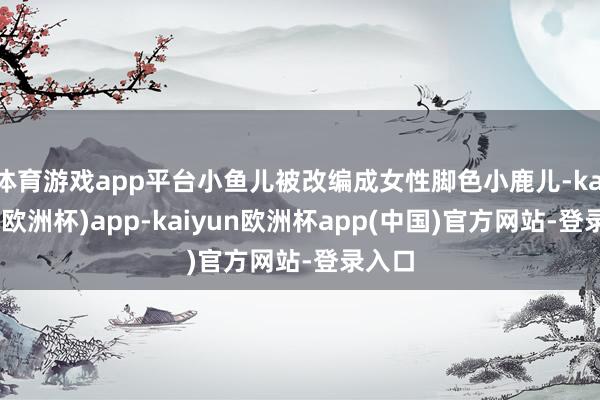 体育游戏app平台小鱼儿被改编成女性脚色小鹿儿-kaiyun(欧洲杯)app-kaiyun欧洲杯app(中国)官方网站-登录入口