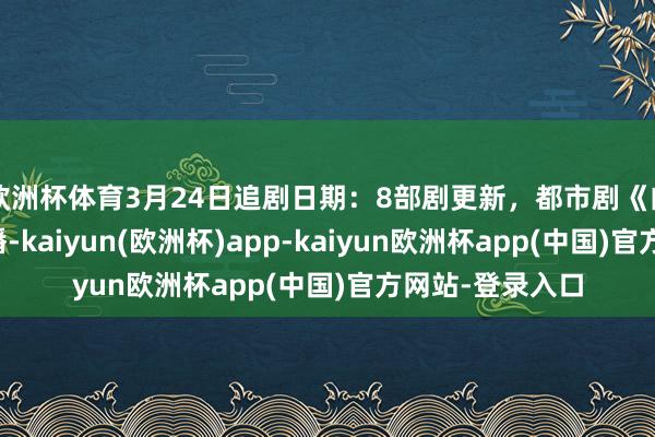 欧洲杯体育3月24日追剧日期：8部剧更新，都市剧《白昼梦与她》开播-kaiyun(欧洲杯)app-kaiyun欧洲杯app(中国)官方网站-登录入口