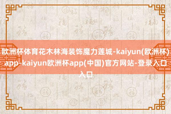 欧洲杯体育花木林海装饰魔力莲城-kaiyun(欧洲杯)app-kaiyun欧洲杯app(中国)官方网站-登录入口