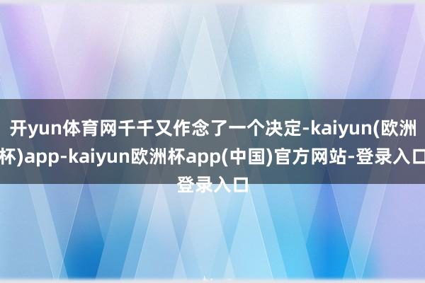 开yun体育网千千又作念了一个决定-kaiyun(欧洲杯)app-kaiyun欧洲杯app(中国)官方网站-登录入口