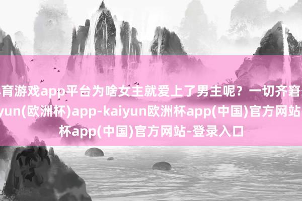 体育游戏app平台为啥女主就爱上了男主呢？一切齐窘态其妙-kaiyun(欧洲杯)app-kaiyun欧洲杯app(中国)官方网站-登录入口