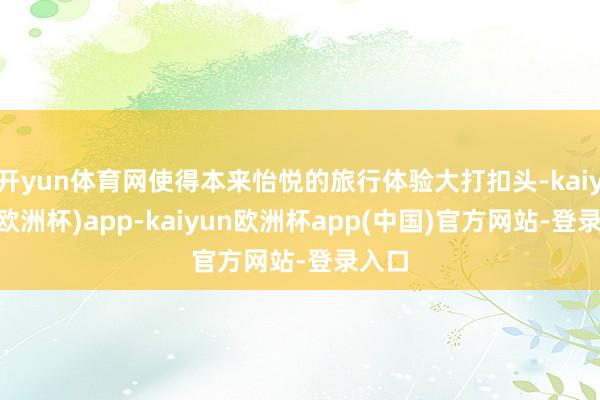 开yun体育网使得本来怡悦的旅行体验大打扣头-kaiyun(欧洲杯)app-kaiyun欧洲杯app(中国)官方网站-登录入口