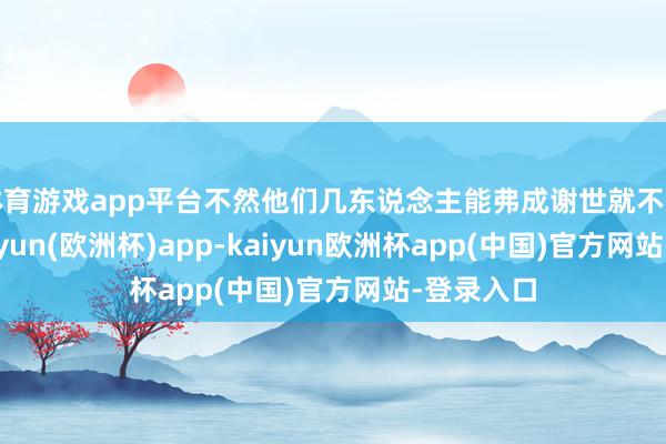体育游戏app平台不然他们几东说念主能弗成谢世就不好说了-kaiyun(欧洲杯)app-kaiyun欧洲杯app(中国)官方网站-登录入口