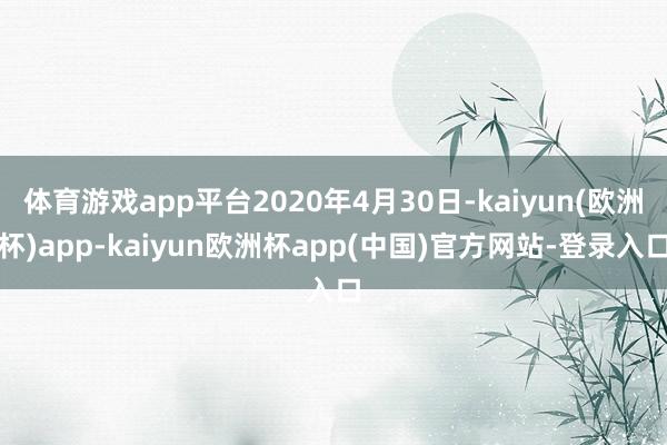 体育游戏app平台2020年4月30日-kaiyun(欧洲杯)app-kaiyun欧洲杯app(中国)官方网站-登录入口