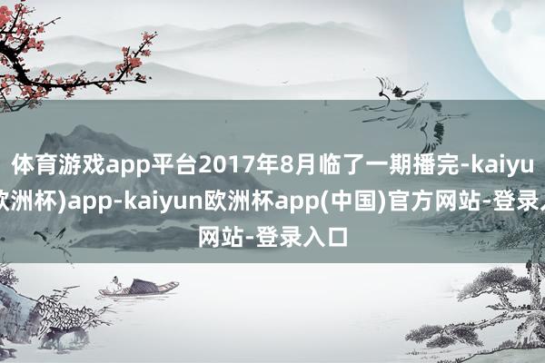 体育游戏app平台2017年8月临了一期播完-kaiyun(欧洲杯)app-kaiyun欧洲杯app(中国)官方网站-登录入口