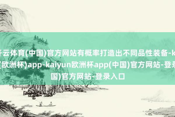 开云体育(中国)官方网站有概率打造出不同品性装备-kaiyun(欧洲杯)app-kaiyun欧洲杯app(中国)官方网站-登录入口
