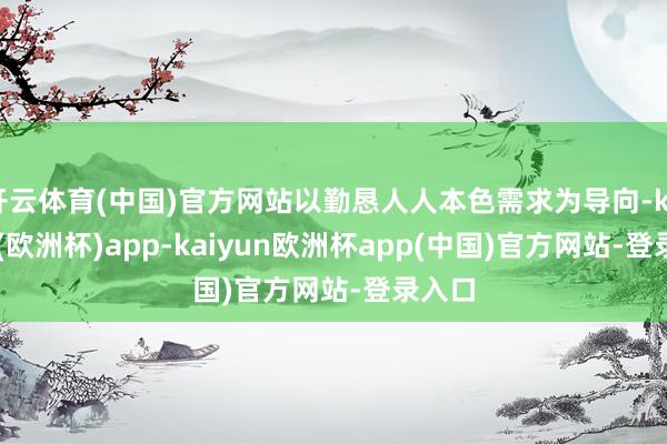 开云体育(中国)官方网站以勤恳人人本色需求为导向-kaiyun(欧洲杯)app-kaiyun欧洲杯app(中国)官方网站-登录入口